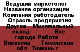 Ведущий маркетолог › Название организации ­ Компания-работодатель › Отрасль предприятия ­ Другое › Минимальный оклад ­ 38 000 - Все города Работа » Вакансии   . Тюменская обл.,Тюмень г.